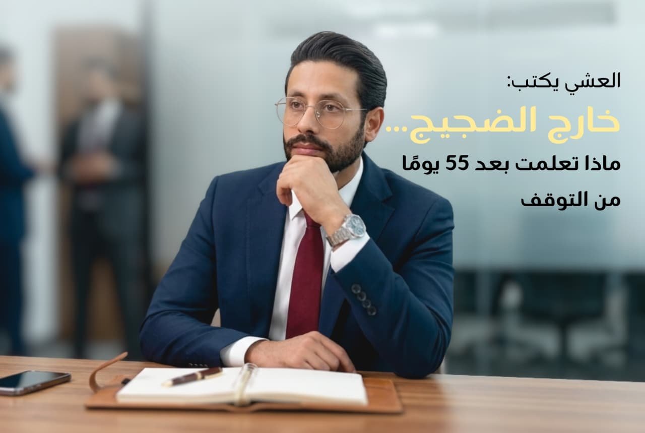 العشي يكتب: خارج الضجيج... ماذا تعلمت بعد 55 يوماً من التوقف؟ 1